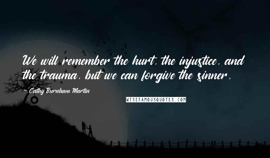 Cathy Burnham Martin Quotes: We will remember the hurt, the injustice, and the trauma, but we can forgive the sinner.