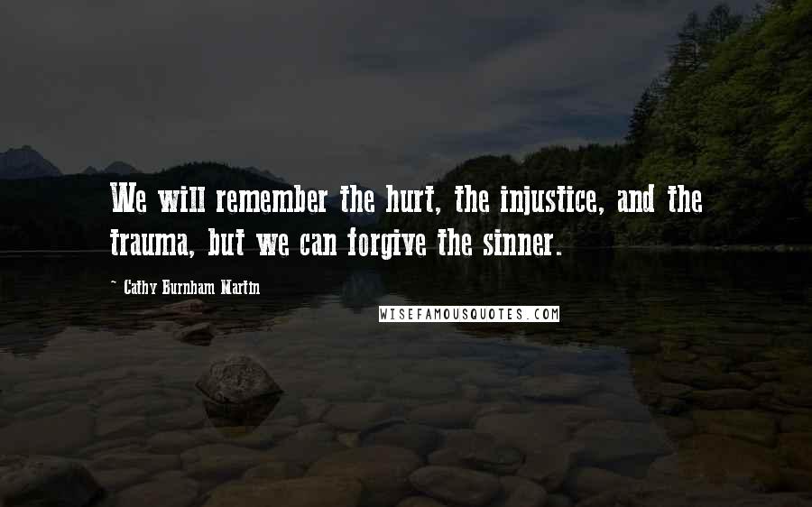 Cathy Burnham Martin Quotes: We will remember the hurt, the injustice, and the trauma, but we can forgive the sinner.
