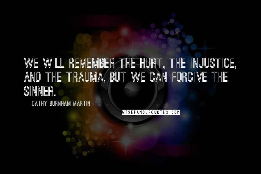 Cathy Burnham Martin Quotes: We will remember the hurt, the injustice, and the trauma, but we can forgive the sinner.