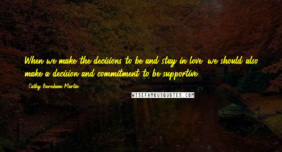 Cathy Burnham Martin Quotes: When we make the decisions to be and stay in love, we should also make a decision and commitment to be supportive.