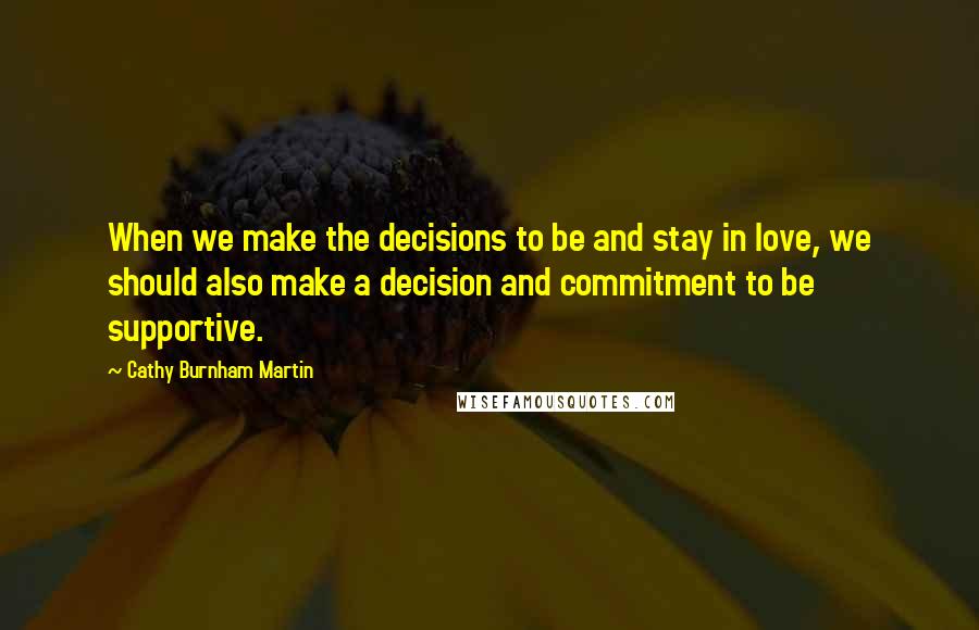 Cathy Burnham Martin Quotes: When we make the decisions to be and stay in love, we should also make a decision and commitment to be supportive.