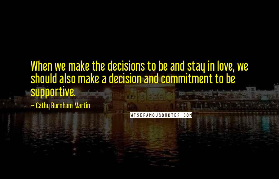 Cathy Burnham Martin Quotes: When we make the decisions to be and stay in love, we should also make a decision and commitment to be supportive.