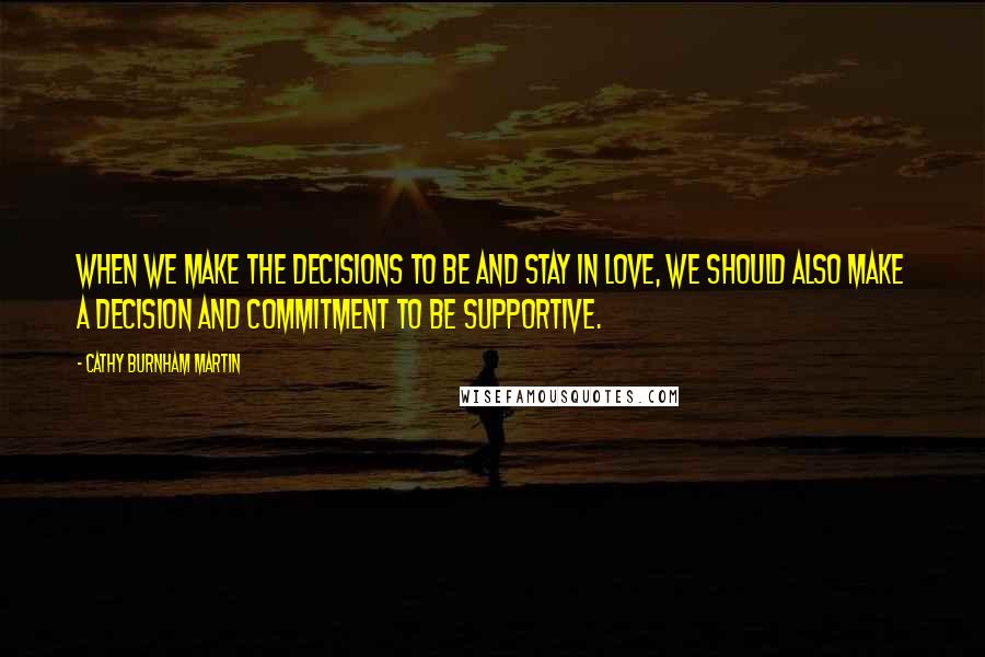 Cathy Burnham Martin Quotes: When we make the decisions to be and stay in love, we should also make a decision and commitment to be supportive.