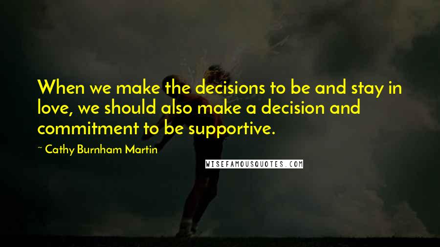Cathy Burnham Martin Quotes: When we make the decisions to be and stay in love, we should also make a decision and commitment to be supportive.