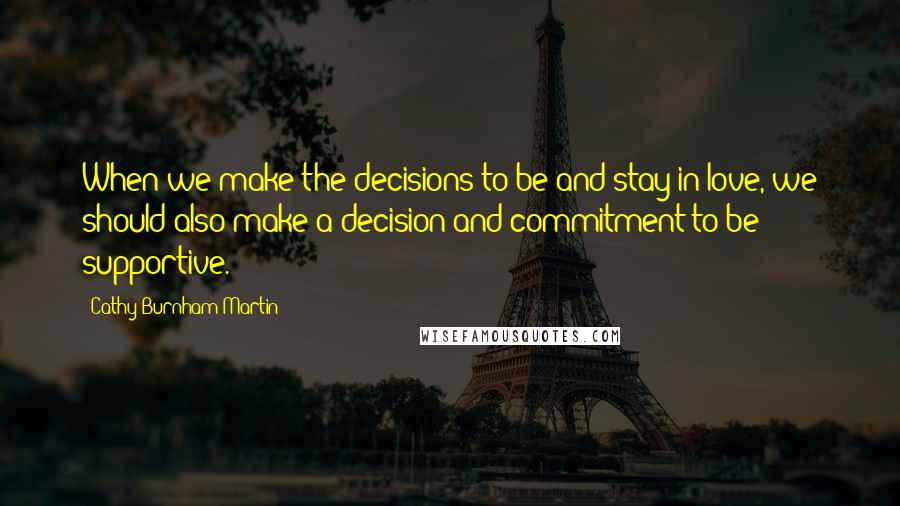 Cathy Burnham Martin Quotes: When we make the decisions to be and stay in love, we should also make a decision and commitment to be supportive.