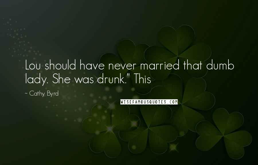 Cathy Byrd Quotes: Lou should have never married that dumb lady. She was drunk." This