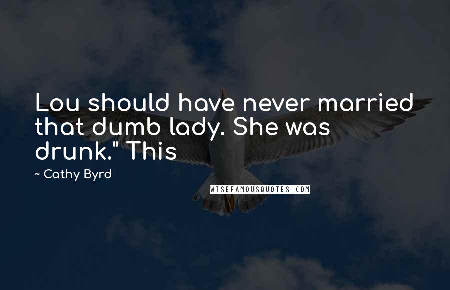 Cathy Byrd Quotes: Lou should have never married that dumb lady. She was drunk." This