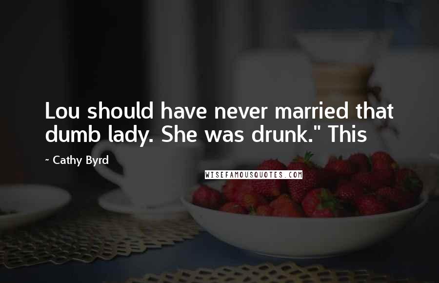 Cathy Byrd Quotes: Lou should have never married that dumb lady. She was drunk." This