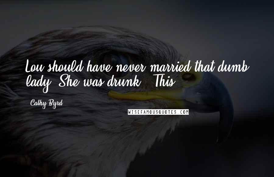 Cathy Byrd Quotes: Lou should have never married that dumb lady. She was drunk." This