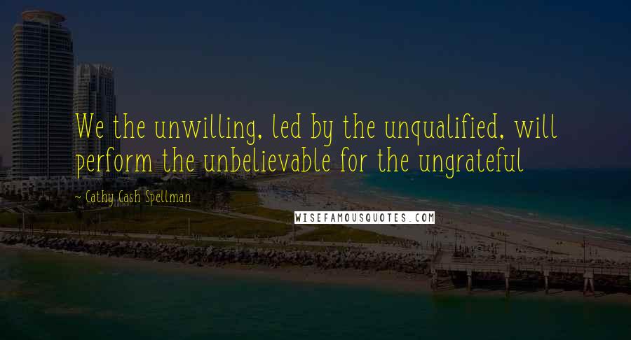 Cathy Cash Spellman Quotes: We the unwilling, led by the unqualified, will perform the unbelievable for the ungrateful