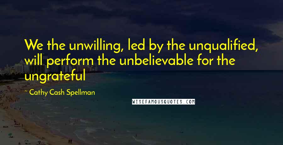 Cathy Cash Spellman Quotes: We the unwilling, led by the unqualified, will perform the unbelievable for the ungrateful