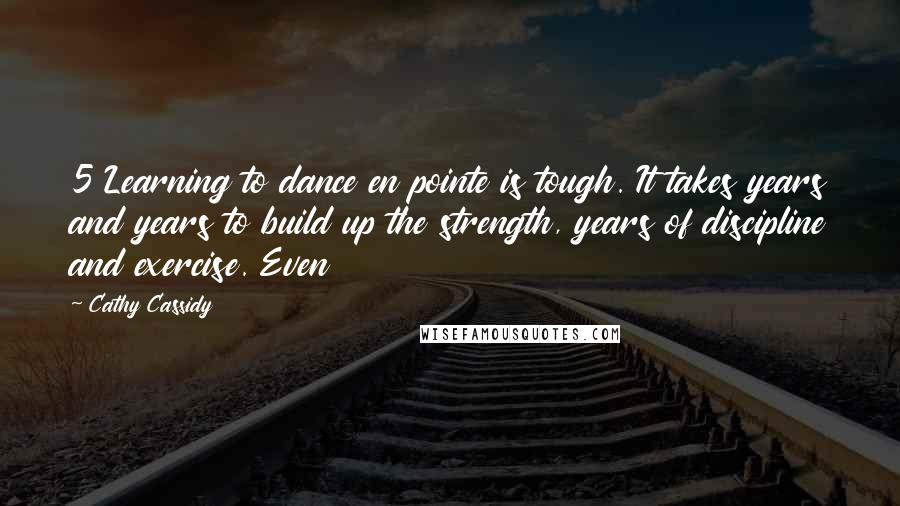 Cathy Cassidy Quotes: 5 Learning to dance en pointe is tough. It takes years and years to build up the strength, years of discipline and exercise. Even