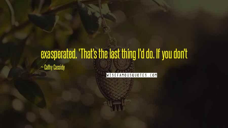 Cathy Cassidy Quotes: exasperated. 'That's the last thing I'd do. If you don't