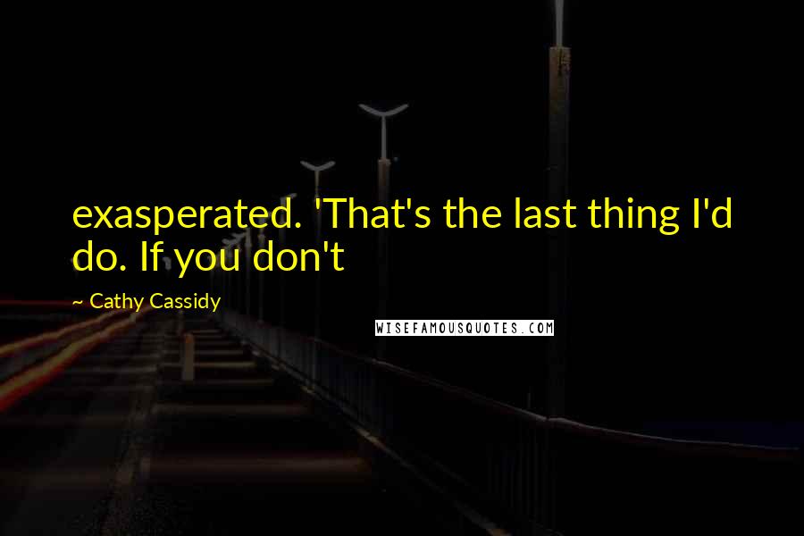 Cathy Cassidy Quotes: exasperated. 'That's the last thing I'd do. If you don't