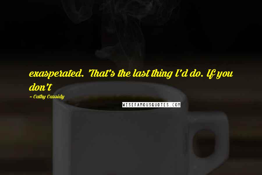 Cathy Cassidy Quotes: exasperated. 'That's the last thing I'd do. If you don't