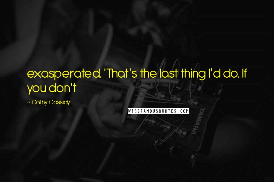 Cathy Cassidy Quotes: exasperated. 'That's the last thing I'd do. If you don't
