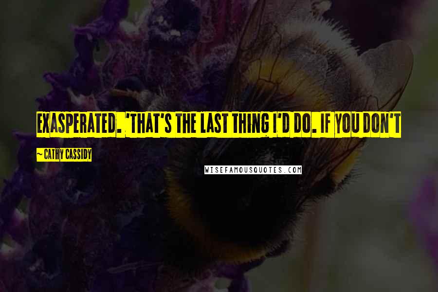 Cathy Cassidy Quotes: exasperated. 'That's the last thing I'd do. If you don't