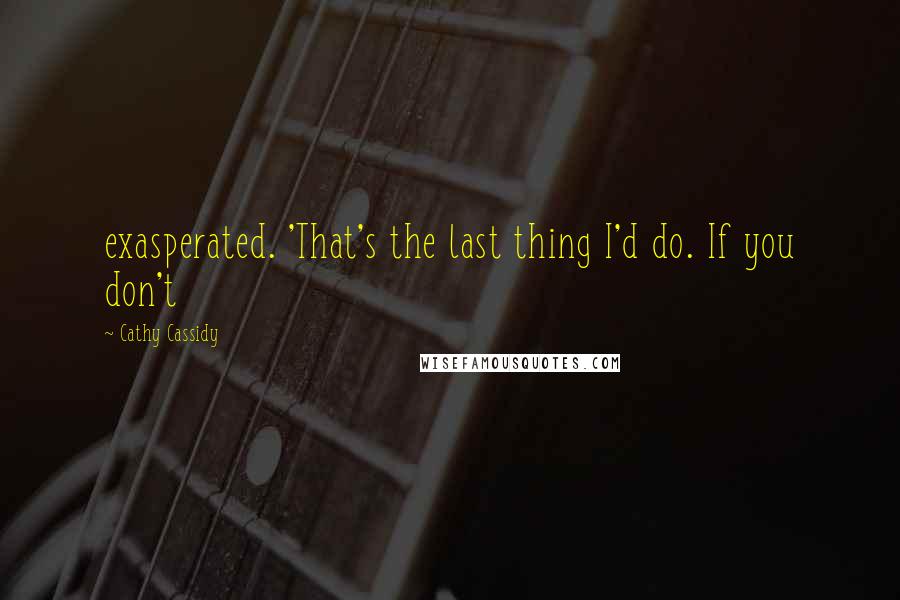 Cathy Cassidy Quotes: exasperated. 'That's the last thing I'd do. If you don't