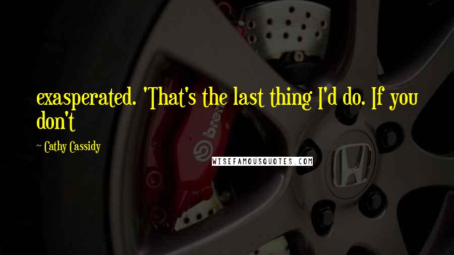 Cathy Cassidy Quotes: exasperated. 'That's the last thing I'd do. If you don't