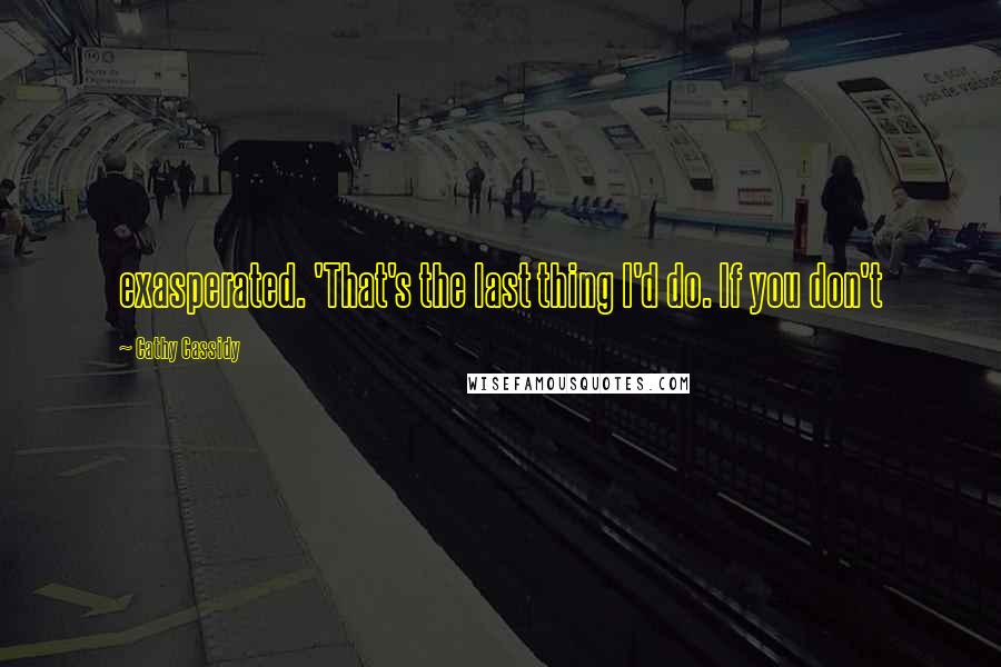 Cathy Cassidy Quotes: exasperated. 'That's the last thing I'd do. If you don't