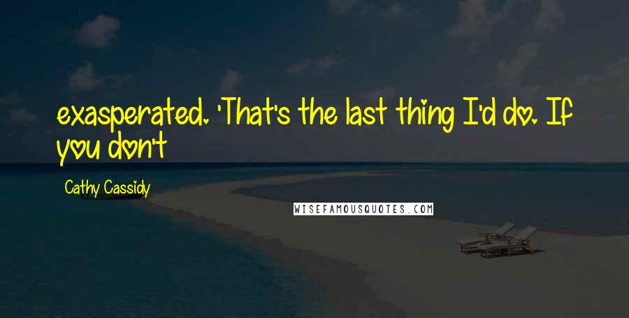 Cathy Cassidy Quotes: exasperated. 'That's the last thing I'd do. If you don't