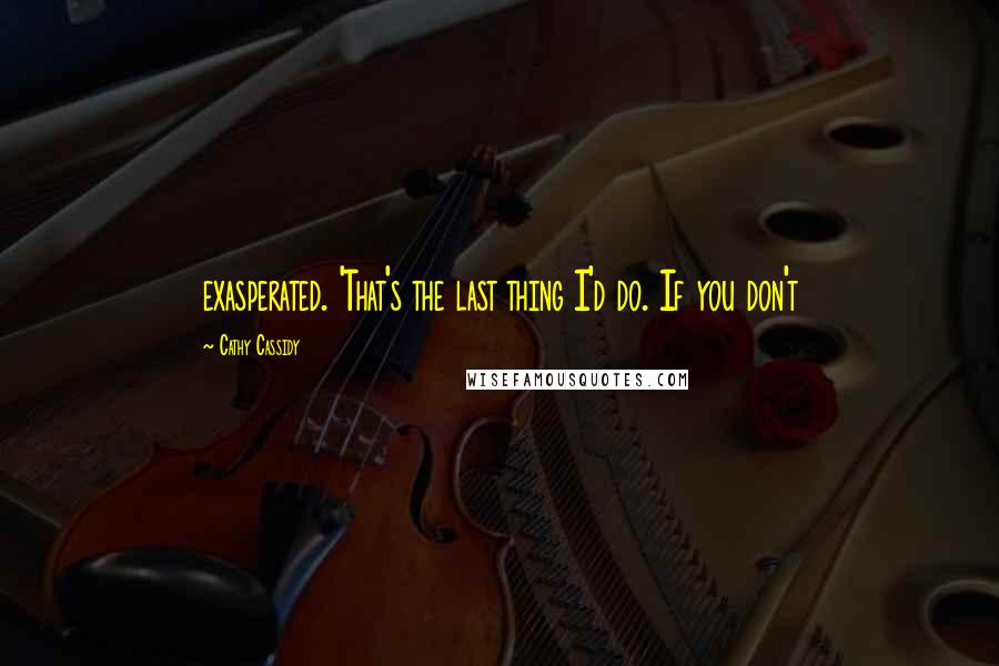 Cathy Cassidy Quotes: exasperated. 'That's the last thing I'd do. If you don't