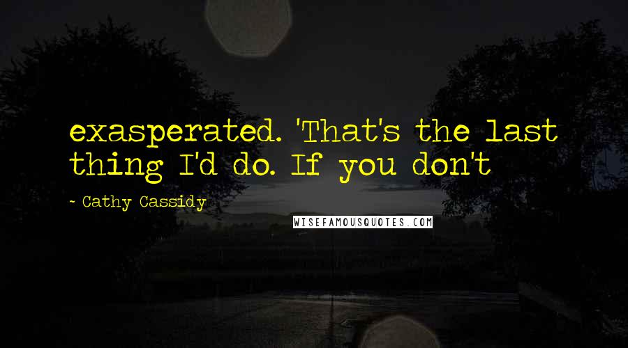 Cathy Cassidy Quotes: exasperated. 'That's the last thing I'd do. If you don't