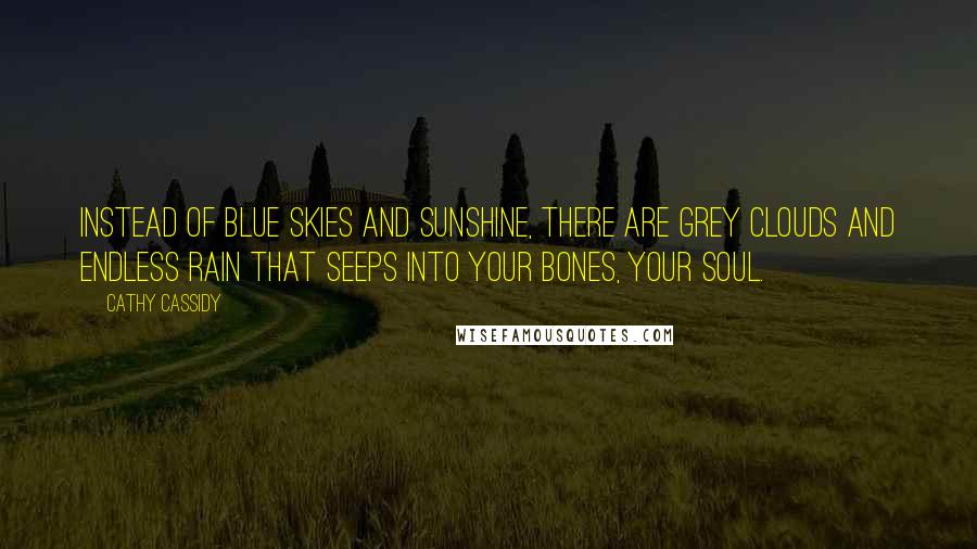 Cathy Cassidy Quotes: Instead of blue skies and sunshine, there are grey clouds and endless rain that seeps into your bones, your soul.