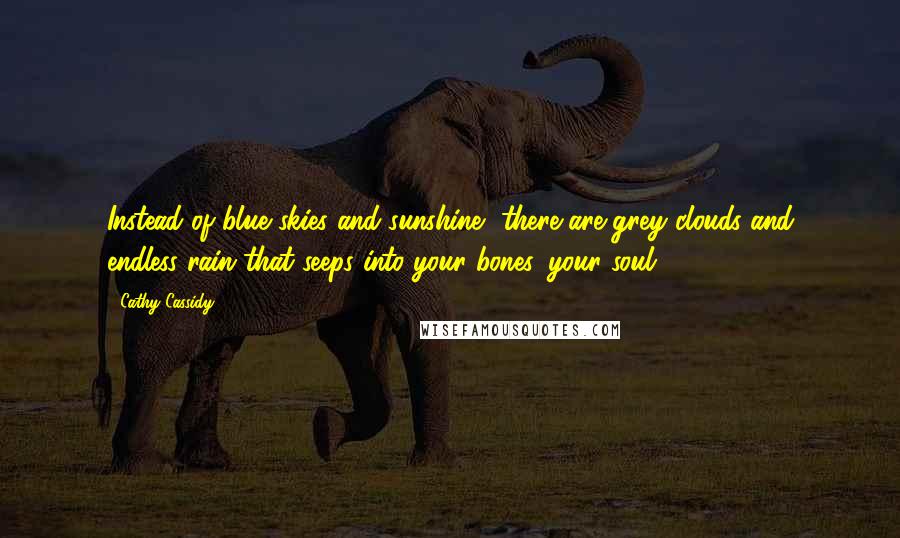 Cathy Cassidy Quotes: Instead of blue skies and sunshine, there are grey clouds and endless rain that seeps into your bones, your soul.