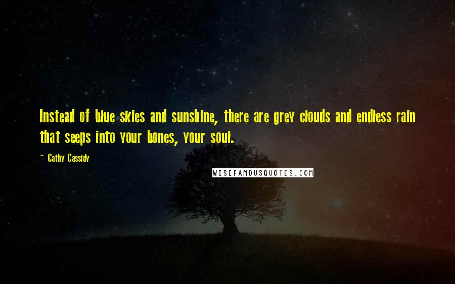 Cathy Cassidy Quotes: Instead of blue skies and sunshine, there are grey clouds and endless rain that seeps into your bones, your soul.