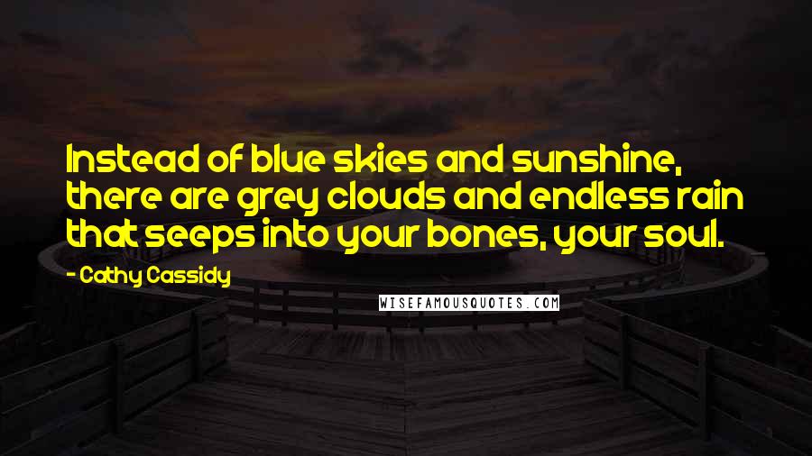 Cathy Cassidy Quotes: Instead of blue skies and sunshine, there are grey clouds and endless rain that seeps into your bones, your soul.