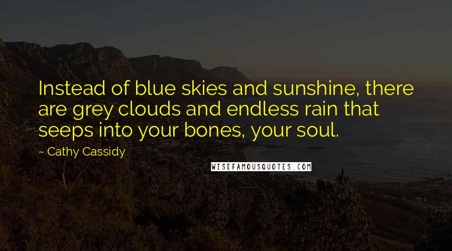 Cathy Cassidy Quotes: Instead of blue skies and sunshine, there are grey clouds and endless rain that seeps into your bones, your soul.