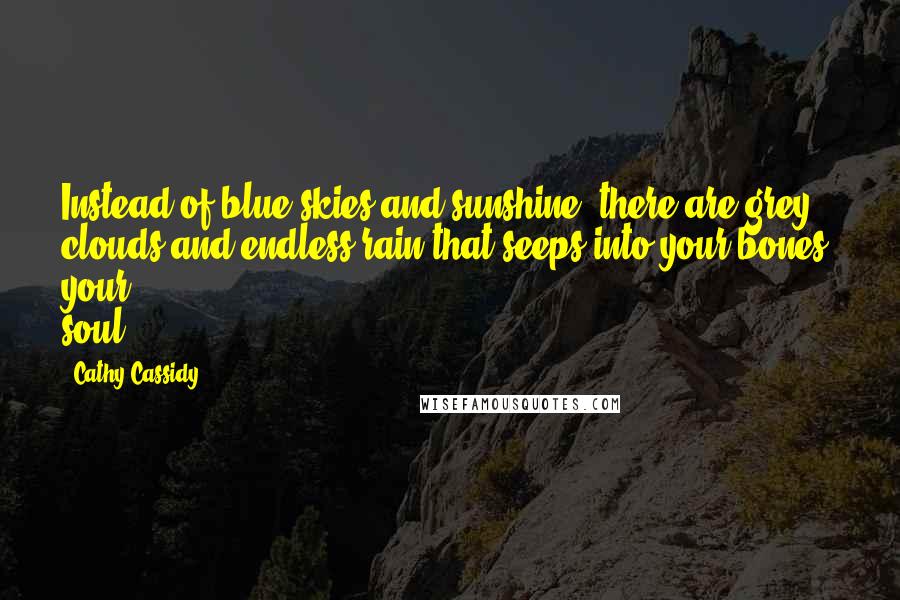 Cathy Cassidy Quotes: Instead of blue skies and sunshine, there are grey clouds and endless rain that seeps into your bones, your soul.