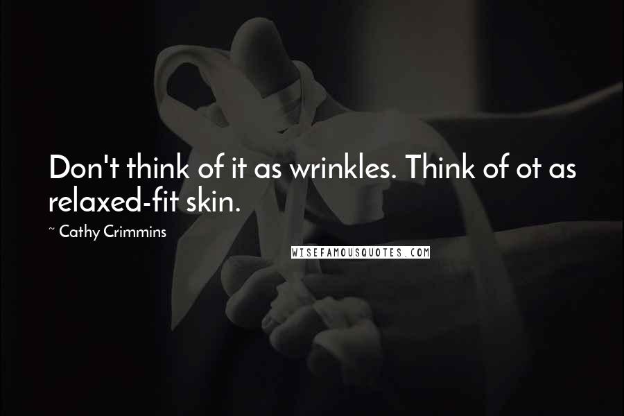 Cathy Crimmins Quotes: Don't think of it as wrinkles. Think of ot as relaxed-fit skin.
