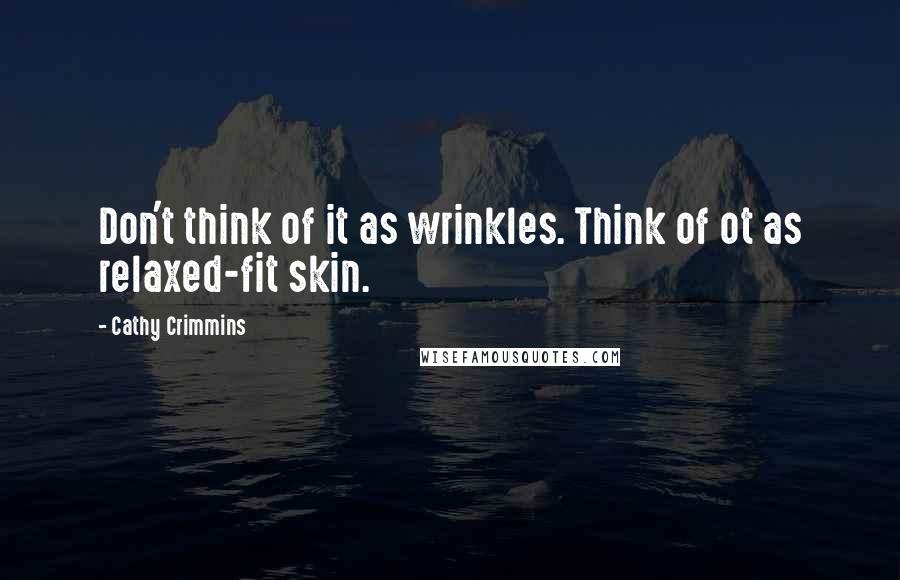 Cathy Crimmins Quotes: Don't think of it as wrinkles. Think of ot as relaxed-fit skin.