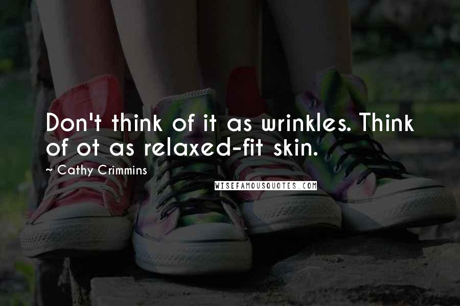 Cathy Crimmins Quotes: Don't think of it as wrinkles. Think of ot as relaxed-fit skin.