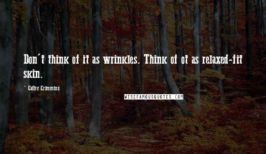 Cathy Crimmins Quotes: Don't think of it as wrinkles. Think of ot as relaxed-fit skin.