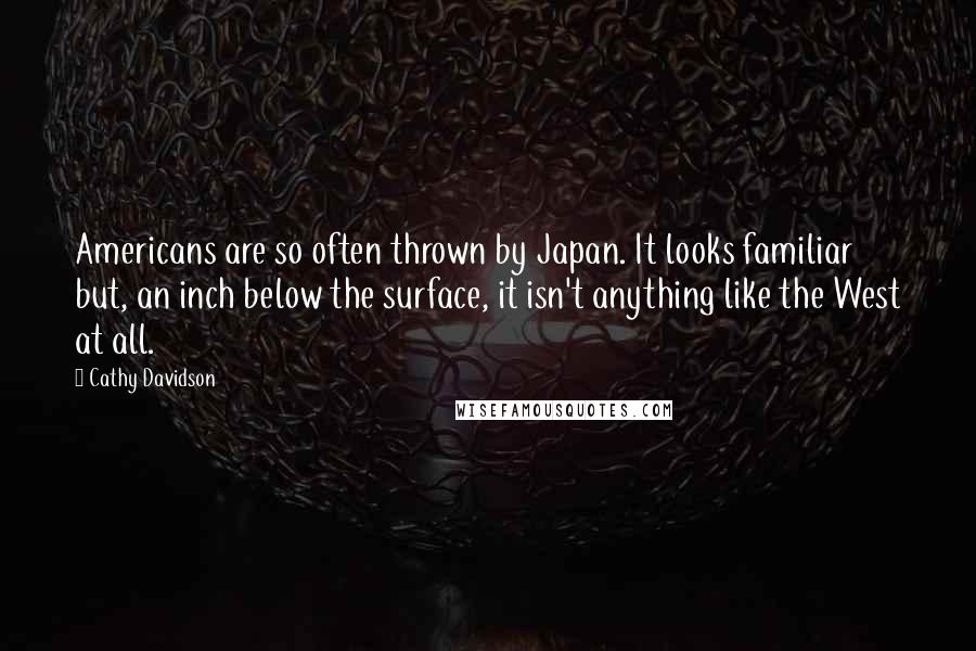 Cathy Davidson Quotes: Americans are so often thrown by Japan. It looks familiar but, an inch below the surface, it isn't anything like the West at all.