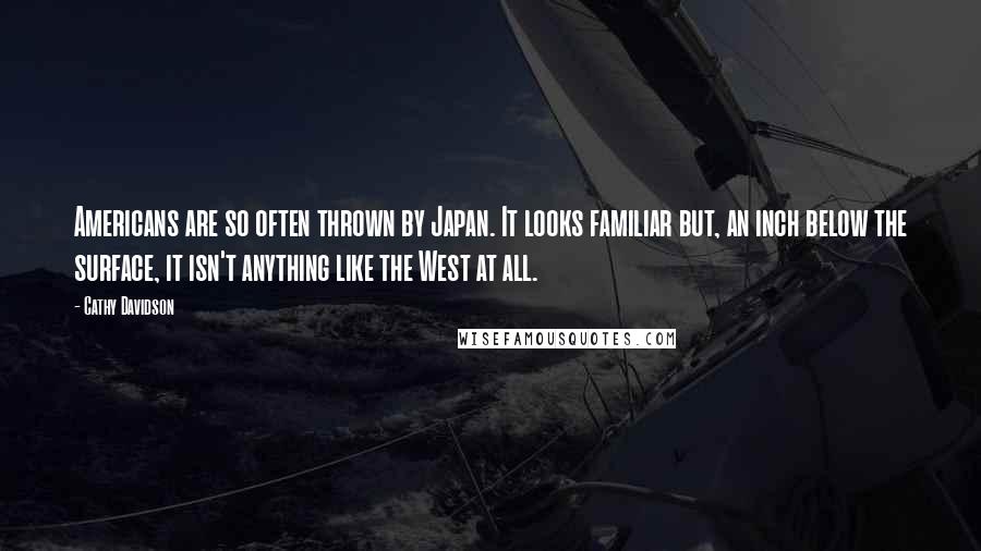 Cathy Davidson Quotes: Americans are so often thrown by Japan. It looks familiar but, an inch below the surface, it isn't anything like the West at all.
