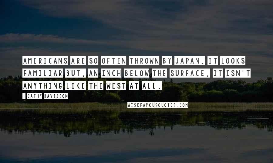 Cathy Davidson Quotes: Americans are so often thrown by Japan. It looks familiar but, an inch below the surface, it isn't anything like the West at all.