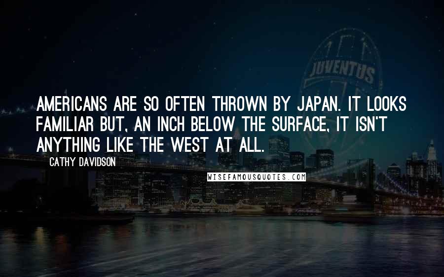 Cathy Davidson Quotes: Americans are so often thrown by Japan. It looks familiar but, an inch below the surface, it isn't anything like the West at all.