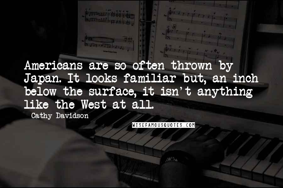 Cathy Davidson Quotes: Americans are so often thrown by Japan. It looks familiar but, an inch below the surface, it isn't anything like the West at all.