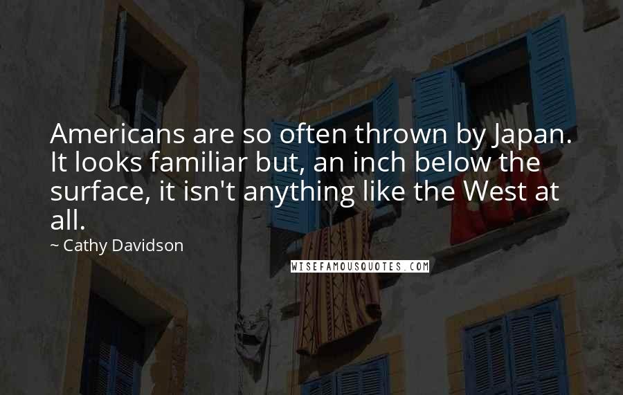 Cathy Davidson Quotes: Americans are so often thrown by Japan. It looks familiar but, an inch below the surface, it isn't anything like the West at all.