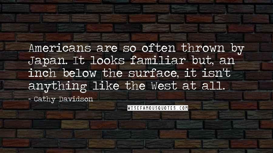 Cathy Davidson Quotes: Americans are so often thrown by Japan. It looks familiar but, an inch below the surface, it isn't anything like the West at all.