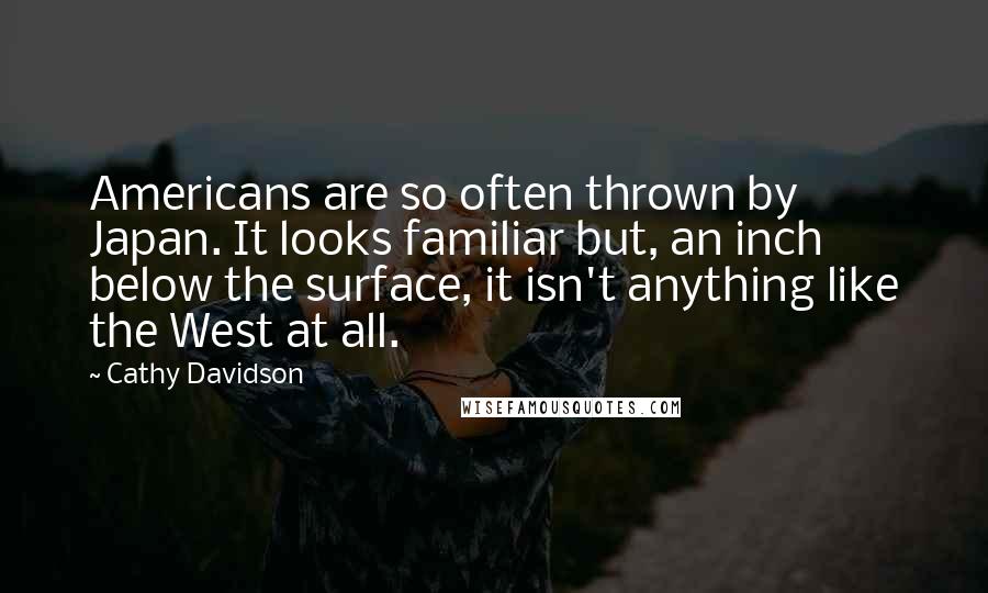 Cathy Davidson Quotes: Americans are so often thrown by Japan. It looks familiar but, an inch below the surface, it isn't anything like the West at all.