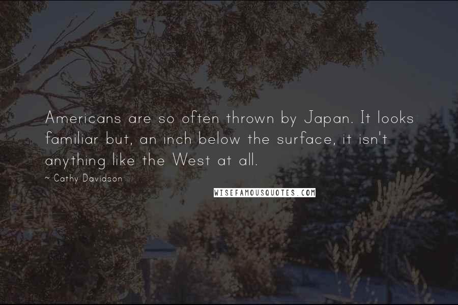 Cathy Davidson Quotes: Americans are so often thrown by Japan. It looks familiar but, an inch below the surface, it isn't anything like the West at all.