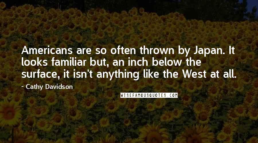Cathy Davidson Quotes: Americans are so often thrown by Japan. It looks familiar but, an inch below the surface, it isn't anything like the West at all.