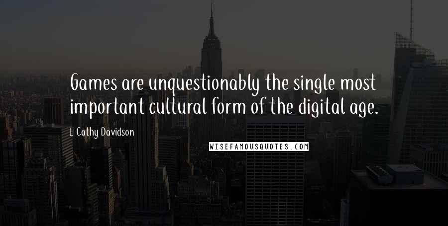 Cathy Davidson Quotes: Games are unquestionably the single most important cultural form of the digital age.