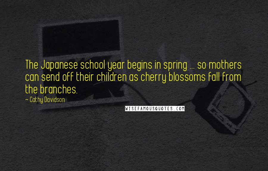 Cathy Davidson Quotes: The Japanese school year begins in spring ... so mothers can send off their children as cherry blossoms fall from the branches.