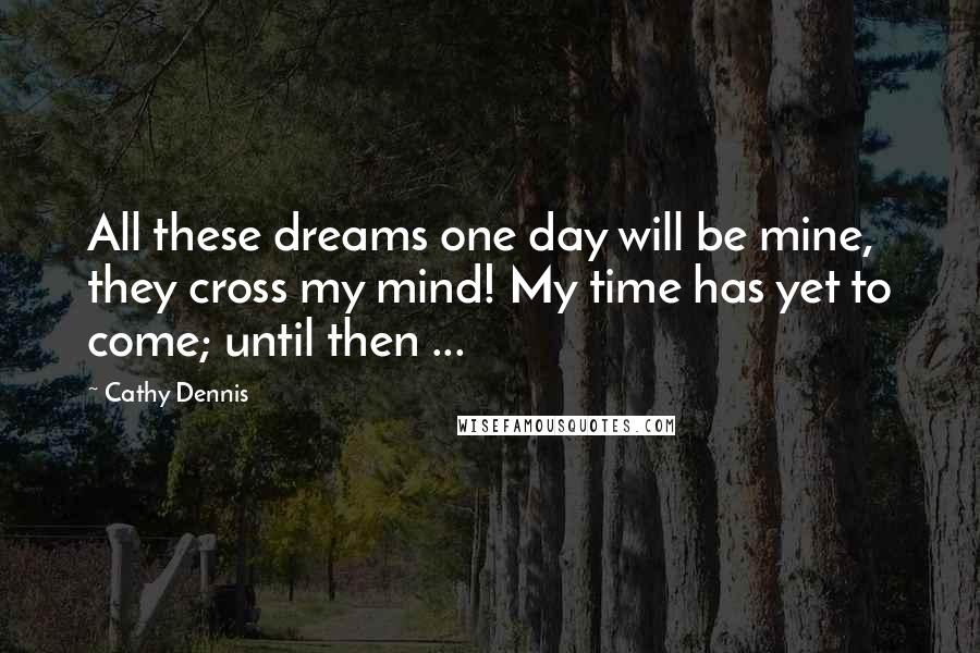 Cathy Dennis Quotes: All these dreams one day will be mine, they cross my mind! My time has yet to come; until then ...